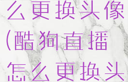 酷狗直播怎么更换头像(酷狗直播怎么更换头像和名字)