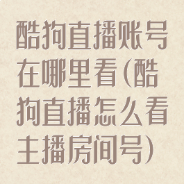 酷狗直播账号在哪里看(酷狗直播怎么看主播房间号)