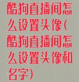 酷狗直播间怎么设置头像(酷狗直播间怎么设置头像和名字)