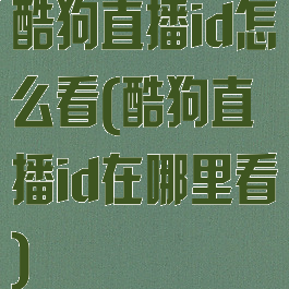 酷狗直播id怎么看(酷狗直播id在哪里看)