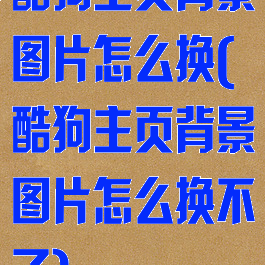 酷狗主页背景图片怎么换(酷狗主页背景图片怎么换不了)