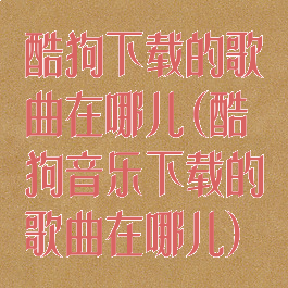 酷狗下载的歌曲在哪儿(酷狗音乐下载的歌曲在哪儿)
