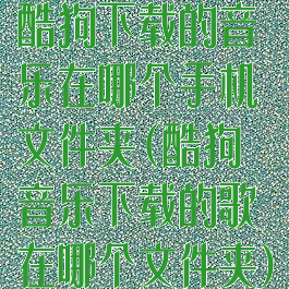 酷狗下载的音乐在哪个手机文件夹(酷狗音乐下载的歌在哪个文件夹)