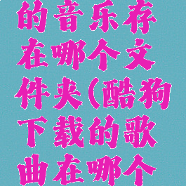 酷狗下载的音乐存在哪个文件夹(酷狗下载的歌曲在哪个文件)