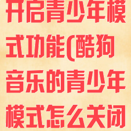 酷狗唱唱怎么开启青少年模式功能(酷狗音乐的青少年模式怎么关闭.密码是多少)