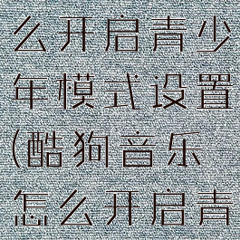 酷狗唱唱怎么开启青少年模式设置(酷狗音乐怎么开启青少年模式)