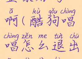 酷狗唱唱怎么退出登录账号啊(酷狗唱唱怎么退出登录账号啊苹果手机)