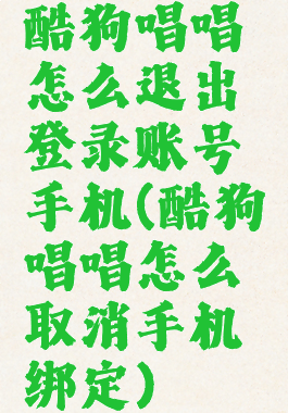 酷狗唱唱怎么退出登录账号手机(酷狗唱唱怎么取消手机绑定)