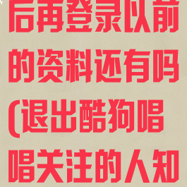 酷狗唱唱退出后再登录以前的资料还有吗(退出酷狗唱唱关注的人知道吗)
