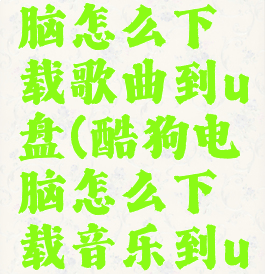 酷狗在电脑怎么下载歌曲到u盘(酷狗电脑怎么下载音乐到u盘)