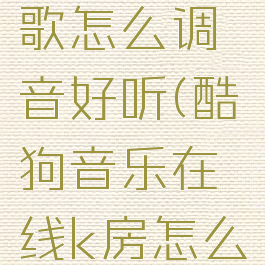 酷狗在线k歌怎么调音好听(酷狗音乐在线k房怎么唱歌)