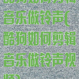 酷狗如何剪辑音乐做铃声(酷狗如何剪辑音乐做铃声视频)