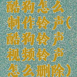 酷狗怎么制作铃声(酷狗铃声视频铃声怎么删除)