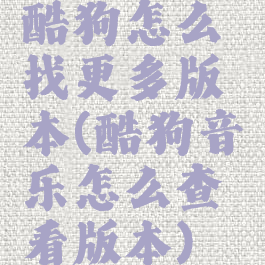 酷狗怎么找更多版本(酷狗音乐怎么查看版本)