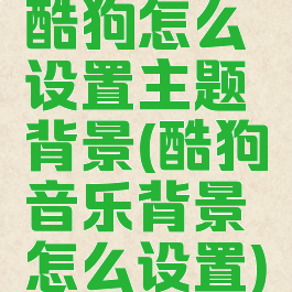 酷狗怎么设置主题背景(酷狗音乐背景怎么设置)
