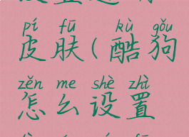 酷狗怎么设置透明皮肤(酷狗怎么设置透明皮肤视频)