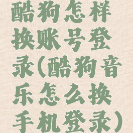 酷狗怎样换账号登录(酷狗音乐怎么换手机登录)