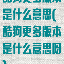 酷狗更多版本是什么意思(酷狗更多版本是什么意思呀)