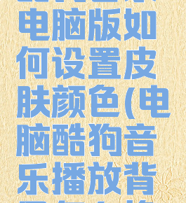 酷狗音乐电脑版如何设置皮肤颜色(电脑酷狗音乐播放背景怎么换)