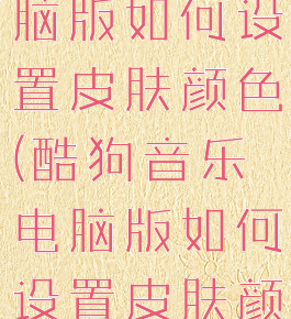 酷狗音乐电脑版如何设置皮肤颜色(酷狗音乐电脑版如何设置皮肤颜色背景)