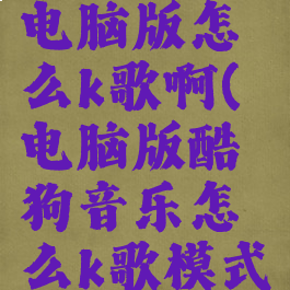 酷狗音乐电脑版怎么k歌啊(电脑版酷狗音乐怎么k歌模式)