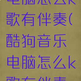 酷狗音乐电脑怎么k歌有伴奏(酷狗音乐电脑怎么k歌有伴奏音乐)