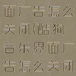 酷狗音乐界面广告怎么关闭(酷狗音乐界面广告怎么关闭掉)