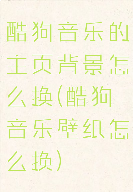 酷狗音乐的主页背景怎么换(酷狗音乐壁纸怎么换)