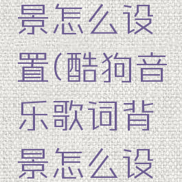 酷狗音乐的歌词背景怎么设置(酷狗音乐歌词背景怎么设置自己照片)