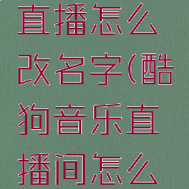 酷狗音乐直播怎么改名字(酷狗音乐直播间怎么改名字)