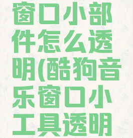 酷狗音乐窗口小部件怎么透明(酷狗音乐窗口小工具透明化)