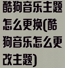 酷狗音乐主题怎么更换(酷狗音乐怎么更改主题)