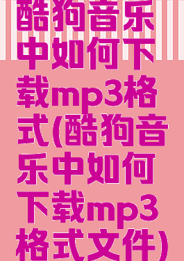 酷狗音乐中如何下载mp3格式(酷狗音乐中如何下载mp3格式文件)