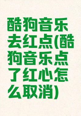 酷狗音乐去红点(酷狗音乐点了红心怎么取消)