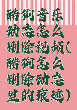 酷狗音乐动态怎么删除视频(酷狗怎么删除动态里的痕迹)