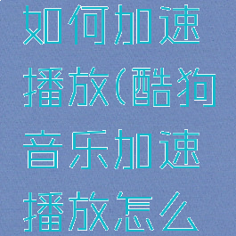 酷狗音乐如何加速播放(酷狗音乐加速播放怎么下载)