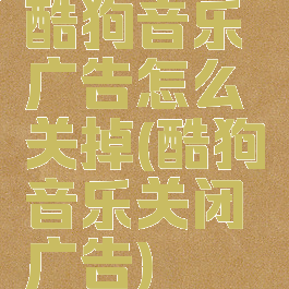 酷狗音乐广告怎么关掉(酷狗音乐关闭广告)