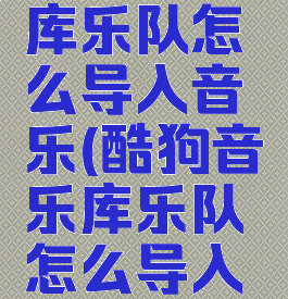 酷狗音乐库乐队怎么导入音乐(酷狗音乐库乐队怎么导入音乐库里)