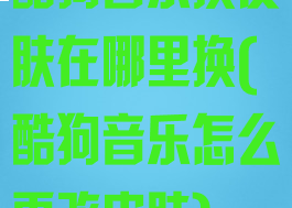 酷狗音乐换皮肤在哪里换(酷狗音乐怎么更改皮肤)