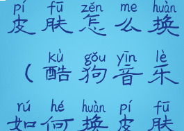 酷狗音乐换皮肤怎么换(酷狗音乐如何换皮肤)