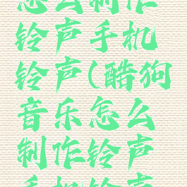 酷狗音乐怎么制作铃声手机铃声(酷狗音乐怎么制作铃声手机铃声的)