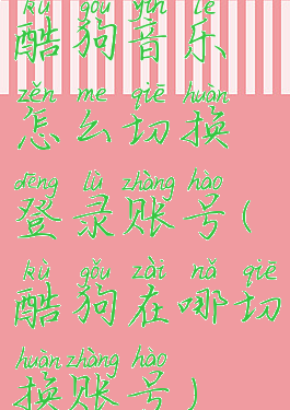 酷狗音乐怎么切换登录账号(酷狗在哪切换账号)