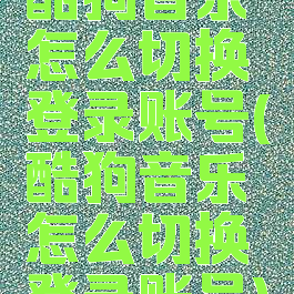 酷狗音乐怎么切换登录账号(酷狗音乐怎么切换登录账号)
