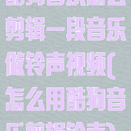 酷狗音乐怎么剪辑一段音乐做铃声视频(怎么用酷狗音乐剪辑铃声)