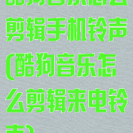 酷狗音乐怎么剪辑手机铃声(酷狗音乐怎么剪辑来电铃声)