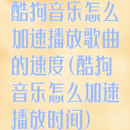 酷狗音乐怎么加速播放歌曲的速度(酷狗音乐怎么加速播放时间)