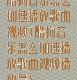 酷狗音乐怎么加速播放歌曲视频(酷狗音乐怎么加速播放歌曲视频播放量)