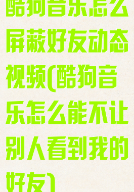 酷狗音乐怎么屏蔽好友动态视频(酷狗音乐怎么能不让别人看到我的好友)