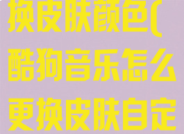 酷狗音乐怎么换皮肤颜色(酷狗音乐怎么更换皮肤自定皮肤)