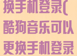酷狗音乐怎么换手机登录(酷狗音乐可以更换手机登录吗)